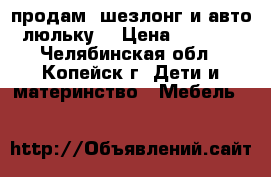 продам, шезлонг и авто-люльку. › Цена ­ 1 000 - Челябинская обл., Копейск г. Дети и материнство » Мебель   